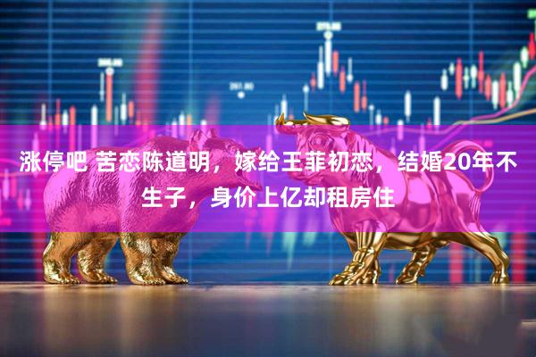 涨停吧 苦恋陈道明，嫁给王菲初恋，结婚20年不生子，身价上亿却租房住