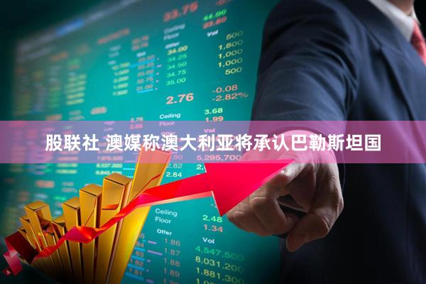 股联社 澳媒称澳大利亚将承认巴勒斯坦国