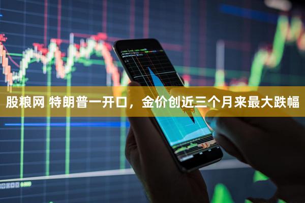 股粮网 特朗普一开口，金价创近三个月来最大跌幅