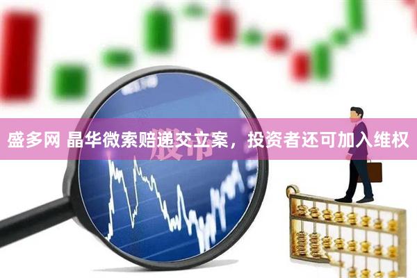 盛多网 晶华微索赔递交立案，投资者还可加入维权