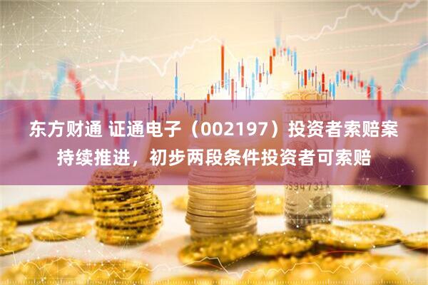 东方财通 证通电子（002197）投资者索赔案持续推进，初步两段条件投资者可索赔