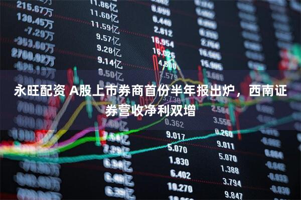 永旺配资 A股上市券商首份半年报出炉，西南证券营收净利双增