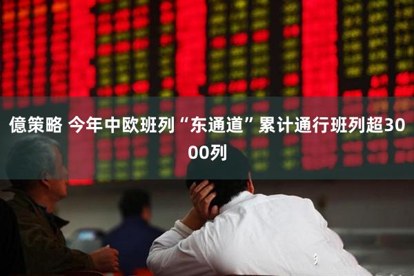 億策略 今年中欧班列“东通道”累计通行班列超3000列