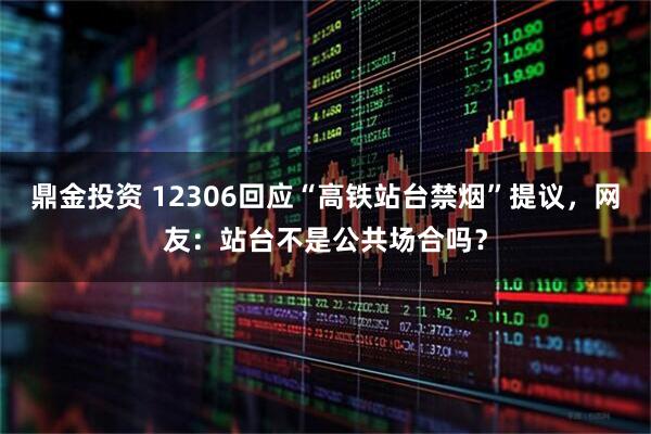 鼎金投资 12306回应“高铁站台禁烟”提议，网友：站台不是公共场合吗？