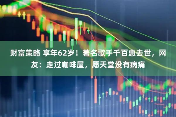 财富策略 享年62岁！著名歌手千百惠去世，网友：走过咖啡屋，愿天堂没有病痛