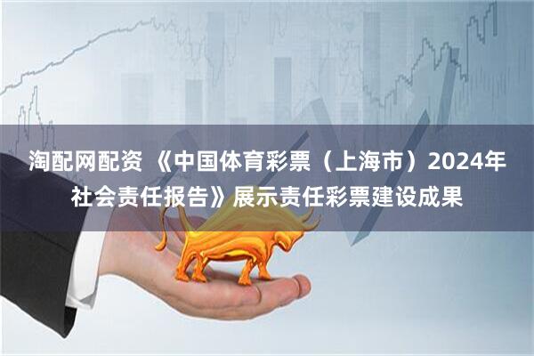 淘配网配资 《中国体育彩票（上海市）2024年社会责任报告》展示责任彩票建设成果