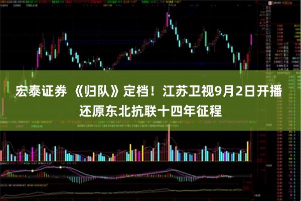宏泰证券 《归队》定档！江苏卫视9月2日开播 还原东北抗联十四年征程
