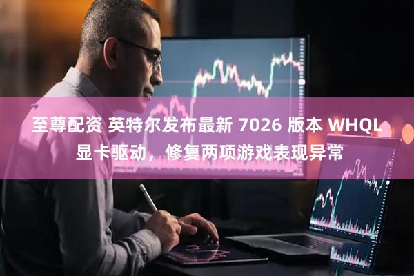 至尊配资 英特尔发布最新 7026 版本 WHQL 显卡驱动，修复两项游戏表现异常