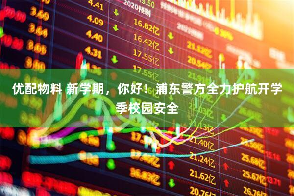 优配物料 新学期，你好！浦东警方全力护航开学季校园安全