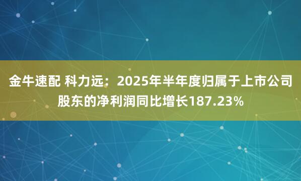金牛速配 科力远：2025年半年度归属于上市公司股东的净利润同比增长187.23%