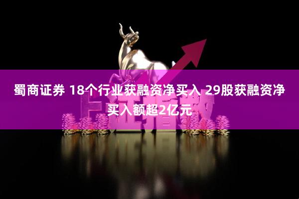 蜀商证券 18个行业获融资净买入 29股获融资净买入额超2亿元