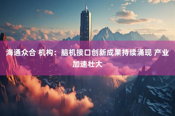 海通众合 机构：脑机接口创新成果持续涌现 产业加速壮大