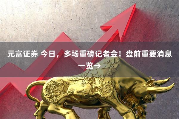 元富证券 今日，多场重磅记者会！盘前重要消息一览→