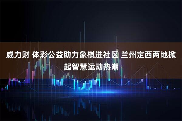 威力财 体彩公益助力象棋进社区 兰州定西两地掀起智慧运动热潮