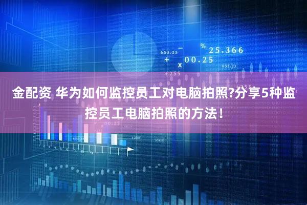 金配资 华为如何监控员工对电脑拍照?分享5种监控员工电脑拍照的方法！