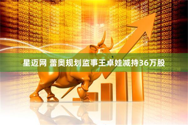 星迈网 蕾奥规划监事王卓娃减持36万股