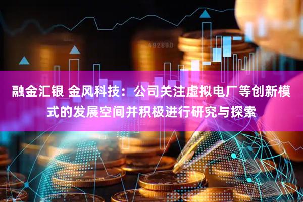 融金汇银 金风科技：公司关注虚拟电厂等创新模式的发展空间并积极进行研究与探索
