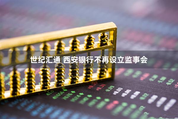 世纪汇通 西安银行不再设立监事会