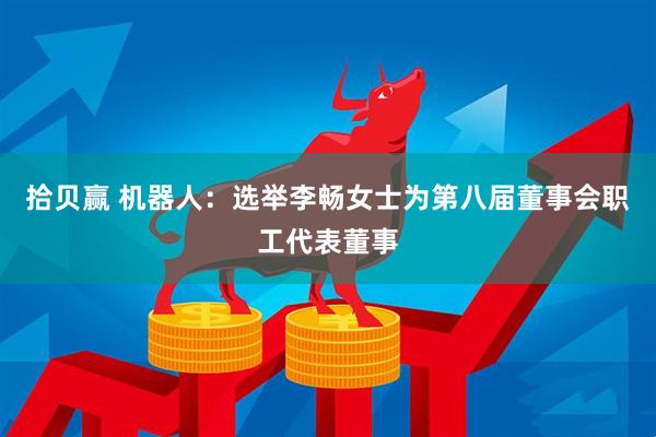 拾贝赢 机器人：选举李畅女士为第八届董事会职工代表董事