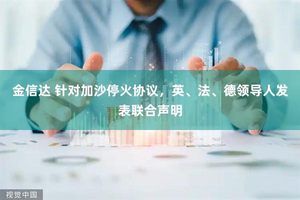 金信达 针对加沙停火协议，英、法、德领导人发表联合声明