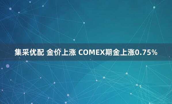 集采优配 金价上涨 COMEX期金上涨0.75%