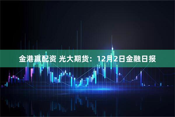金港赢配资 光大期货:12月2日金融日报