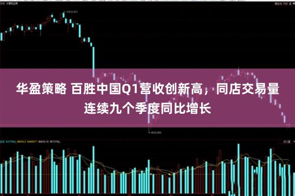 华盈策略 百胜中国Q1营收创新高，同店交易量连续九个季度同比增长