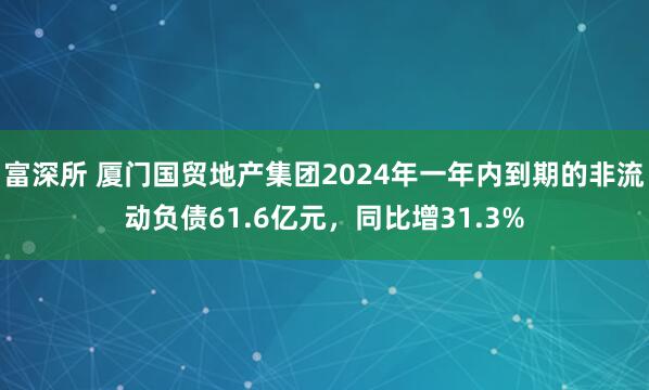 富深所 厦门国贸地产集团2024年一年内到期的非流动负债61.6亿元,同比增31.3%
