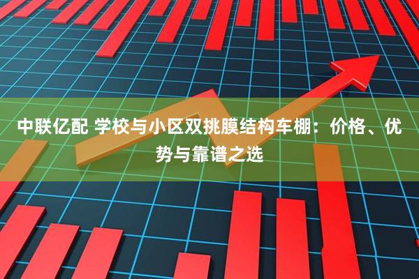 中联亿配 学校与小区双挑膜结构车棚：价格、优势与靠谱之选