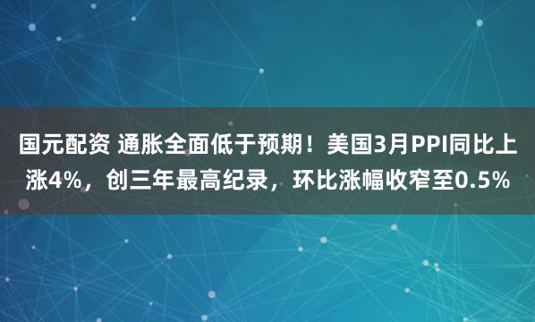 国元配资 通胀全面低于预期!美国3月PPI同比上涨4%,创三年最高纪录,环比涨幅收窄至0.5%