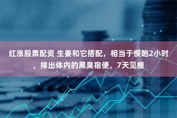 红涨股票配资 生姜和它搭配，相当于慢跑2小时，排出体内的黑臭宿便，7天见瘦